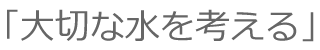 大切な水を考える 大切な水を考える